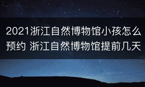 2021浙江自然博物馆小孩怎么预约 浙江自然博物馆提前几天预约