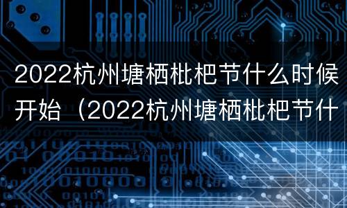 2022杭州塘栖枇杷节什么时候开始（2022杭州塘栖枇杷节什么时候开始举办）
