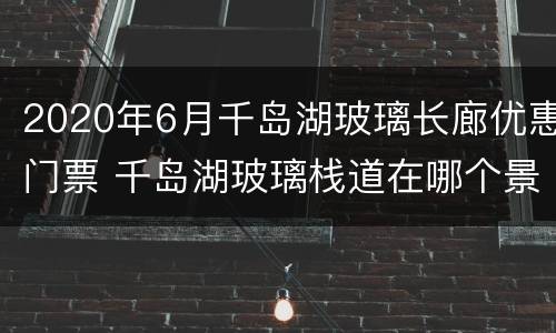 2020年6月千岛湖玻璃长廊优惠门票 千岛湖玻璃栈道在哪个景点