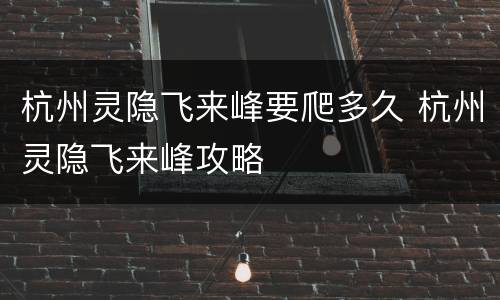 杭州灵隐飞来峰要爬多久 杭州灵隐飞来峰攻略
