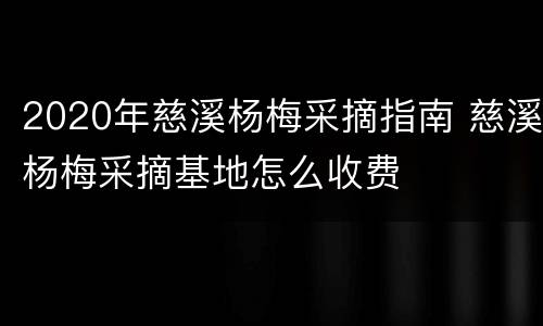 2020年慈溪杨梅采摘指南 慈溪杨梅采摘基地怎么收费