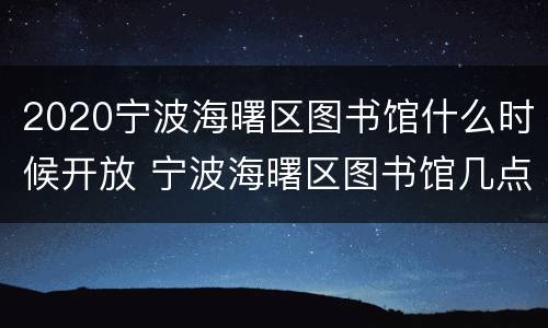 2020宁波海曙区图书馆什么时候开放 宁波海曙区图书馆几点钟开门