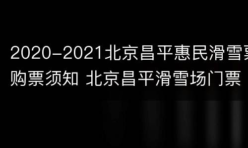 2020-2021北京昌平惠民滑雪票购票须知 北京昌平滑雪场门票