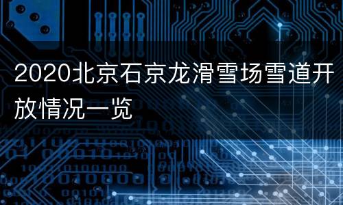 2020北京石京龙滑雪场雪道开放情况一览