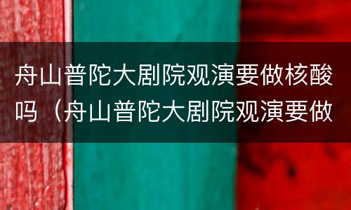 舟山普陀大剧院观演要做核酸吗（舟山普陀大剧院观演要做核酸吗现在）