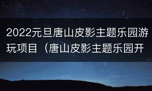 2022元旦唐山皮影主题乐园游玩项目（唐山皮影主题乐园开园时间）