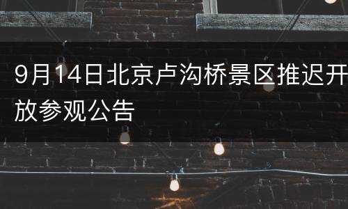 9月14日北京卢沟桥景区推迟开放参观公告