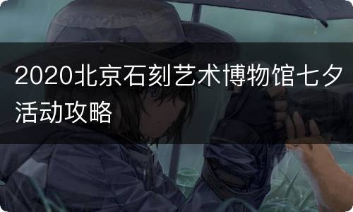2020北京石刻艺术博物馆七夕活动攻略
