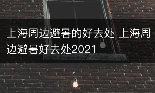 上海周边避暑的好去处 上海周边避暑好去处2021