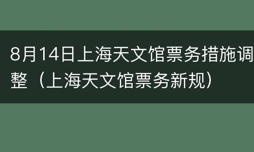 8月14日上海天文馆票务措施调整（上海天文馆票务新规）