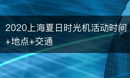 2020上海夏日时光机活动时间+地点+交通