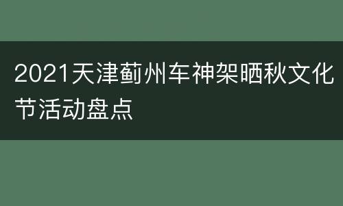 2021天津蓟州车神架晒秋文化节活动盘点