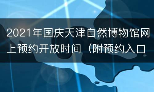 2021年国庆天津自然博物馆网上预约开放时间（附预约入口）