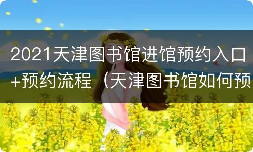 2021天津图书馆进馆预约入口+预约流程（天津图书馆如何预约）