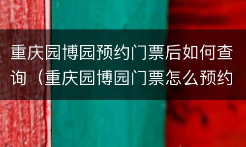 重庆园博园预约门票后如何查询（重庆园博园门票怎么预约）