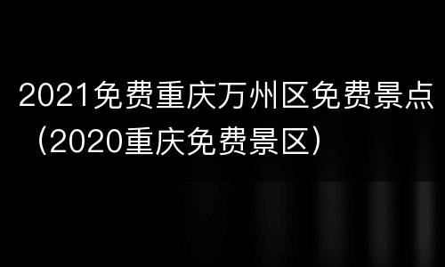 2021免费重庆万州区免费景点（2020重庆免费景区）