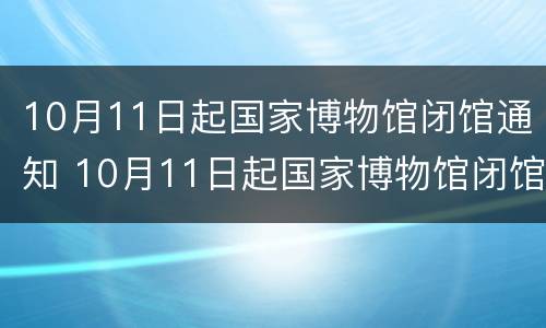 10月11日起国家博物馆闭馆通知 10月11日起国家博物馆闭馆通知