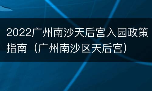 2022广州南沙天后宫入园政策指南（广州南沙区天后宫）