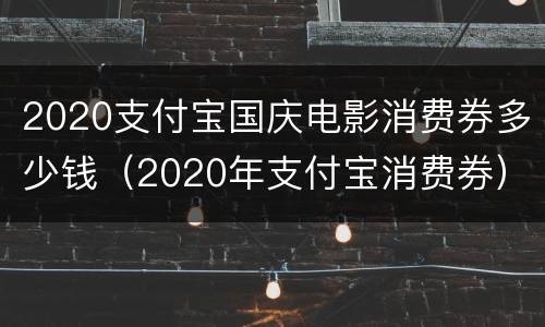2020支付宝国庆电影消费券多少钱（2020年支付宝消费券）