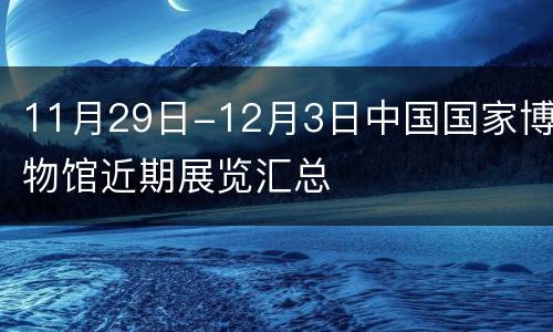 11月29日-12月3日中国国家博物馆近期展览汇总