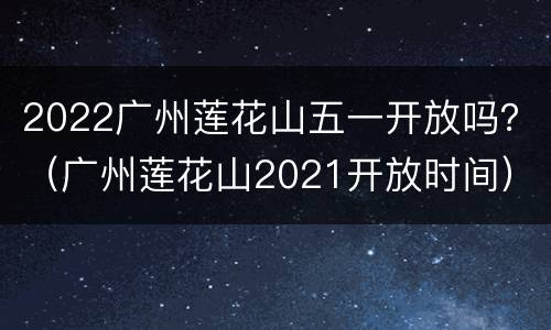 2022广州莲花山五一开放吗？（广州莲花山2021开放时间）