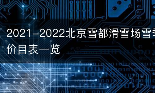 2021-2022北京雪都滑雪场雪季价目表一览