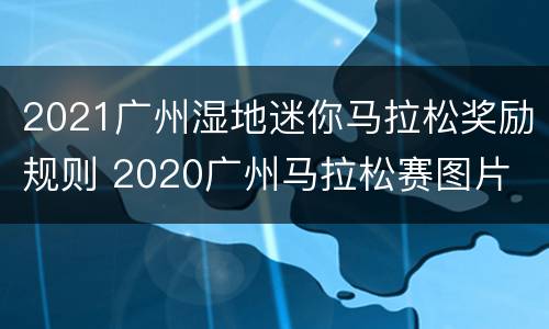 2021广州湿地迷你马拉松奖励规则 2020广州马拉松赛图片