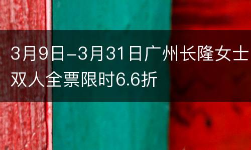 3月9日-3月31日广州长隆女士双人全票限时6.6折