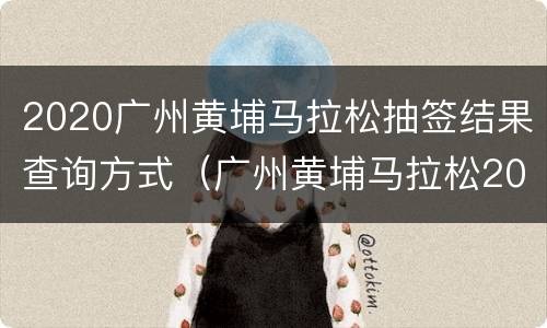2020广州黄埔马拉松抽签结果查询方式（广州黄埔马拉松2020中签查询）