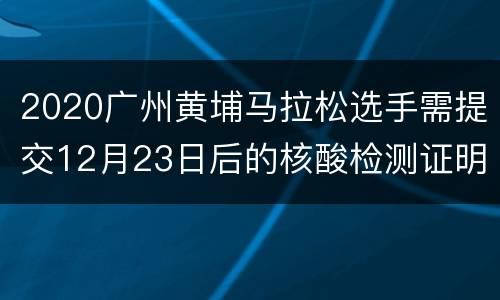 2020广州黄埔马拉松选手需提交12月23日后的核酸检测证明