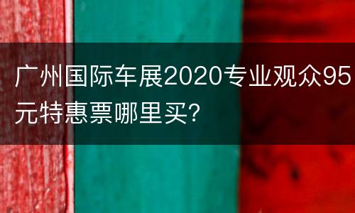 广州国际车展2020专业观众95元特惠票哪里买？