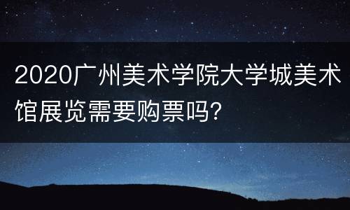 2020广州美术学院大学城美术馆展览需要购票吗？