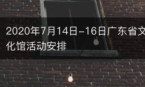 2020年7月14日-16日广东省文化馆活动安排