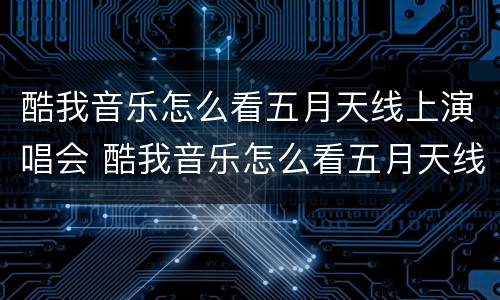 酷我音乐怎么看五月天线上演唱会 酷我音乐怎么看五月天线上演唱会的歌