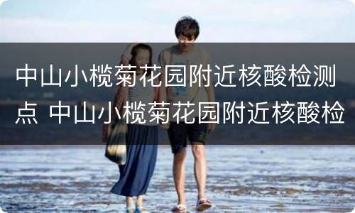 中山小榄菊花园附近核酸检测点 中山小榄菊花园附近核酸检测点查询