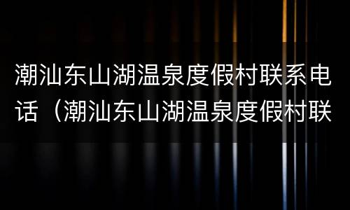 潮汕东山湖温泉度假村联系电话（潮汕东山湖温泉度假村联系电话号码）