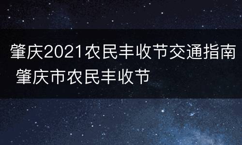肇庆2021农民丰收节交通指南 肇庆市农民丰收节