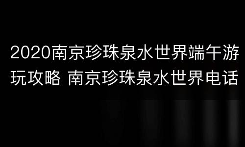 2020南京珍珠泉水世界端午游玩攻略 南京珍珠泉水世界电话