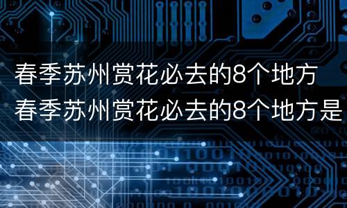 春季苏州赏花必去的8个地方 春季苏州赏花必去的8个地方是