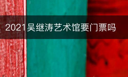 2021吴继涛艺术馆要门票吗