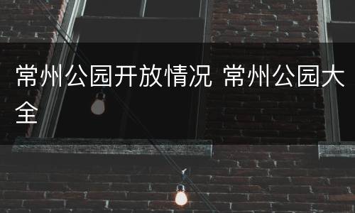 常州公园开放情况 常州公园大全