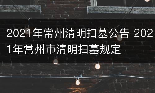 2021年常州清明扫墓公告 2021年常州市清明扫墓规定