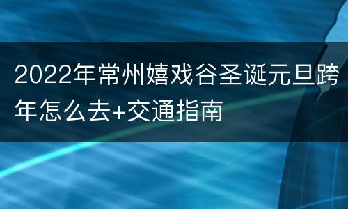 2022年常州嬉戏谷圣诞元旦跨年怎么去+交通指南