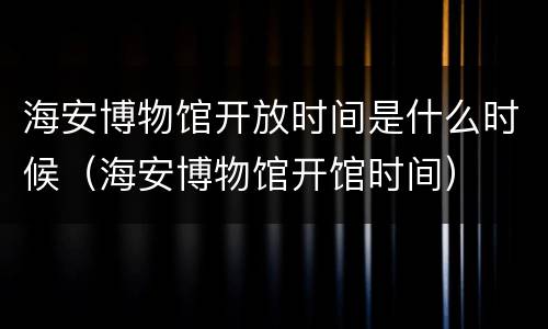 海安博物馆开放时间是什么时候（海安博物馆开馆时间）