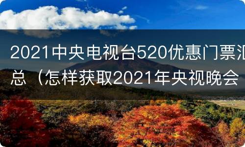 2021中央电视台520优惠门票汇总（怎样获取2021年央视晚会门票）