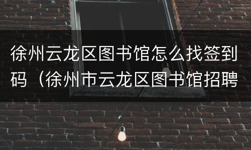 徐州云龙区图书馆怎么找签到码（徐州市云龙区图书馆招聘网站）