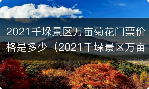 2021千垛景区万亩菊花门票价格是多少（2021千垛景区万亩菊花门票价格是多少钱）