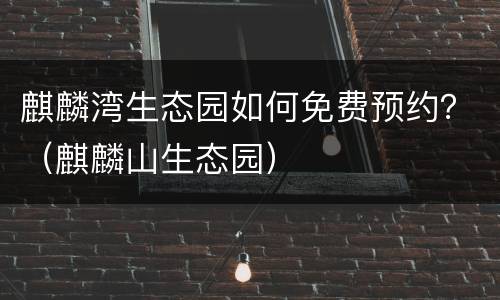 麒麟湾生态园如何免费预约？（麒麟山生态园）