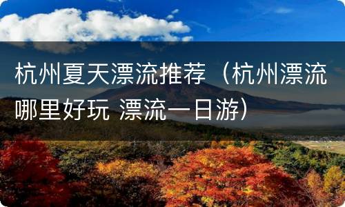 杭州夏天漂流推荐（杭州漂流哪里好玩 漂流一日游）