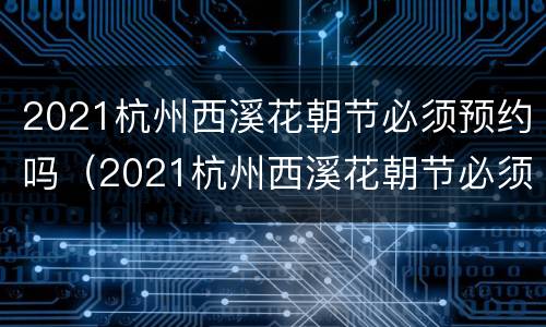 2021杭州西溪花朝节必须预约吗（2021杭州西溪花朝节必须预约吗今天）